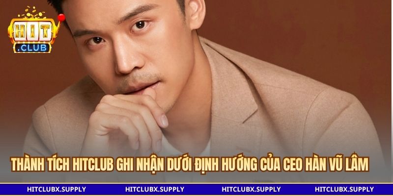 Thành tích Hitclub ghi nhận dưới định hướng của CEO Hàn Vũ Lâm